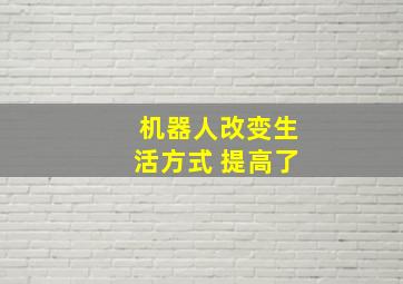 机器人改变生活方式 提高了